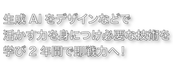 生成AIをデザインなどで活かす力を身につけ必要な技術を学び2年間で即戦力へ！