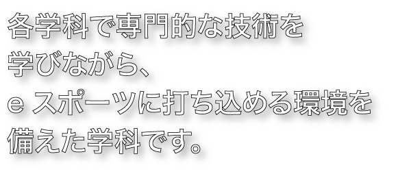 各学科で専門的な技術を学びながら、eスポーツに打ち込める環境を備えた学科です。
